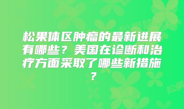 松果体区肿瘤的最新进展有哪些？美国在诊断和治疗方面采取了哪些新措施？
