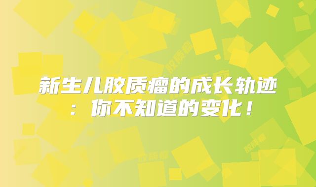 新生儿胶质瘤的成长轨迹：你不知道的变化！