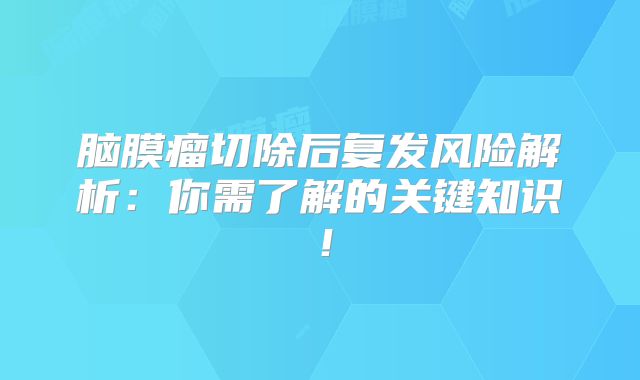 脑膜瘤切除后复发风险解析：你需了解的关键知识！