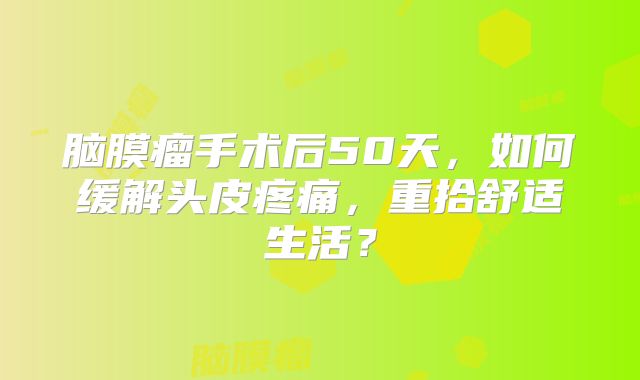 脑膜瘤手术后50天，如何缓解头皮疼痛，重拾舒适生活？