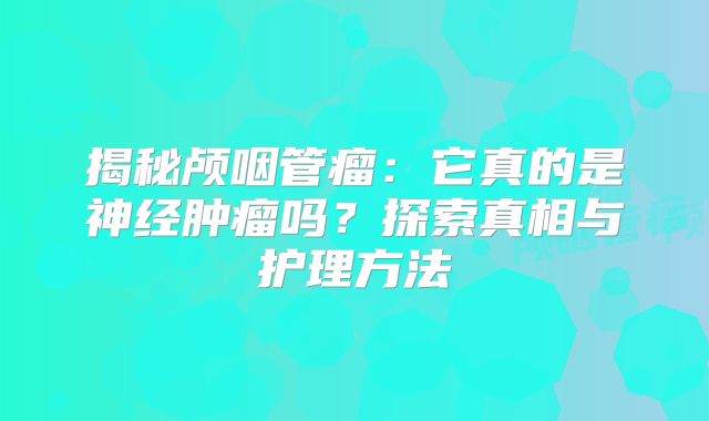 揭秘颅咽管瘤：它真的是神经肿瘤吗？探索真相与护理方法