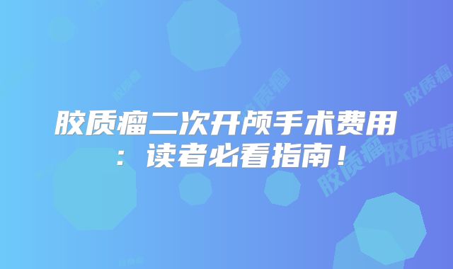 胶质瘤二次开颅手术费用：读者必看指南！