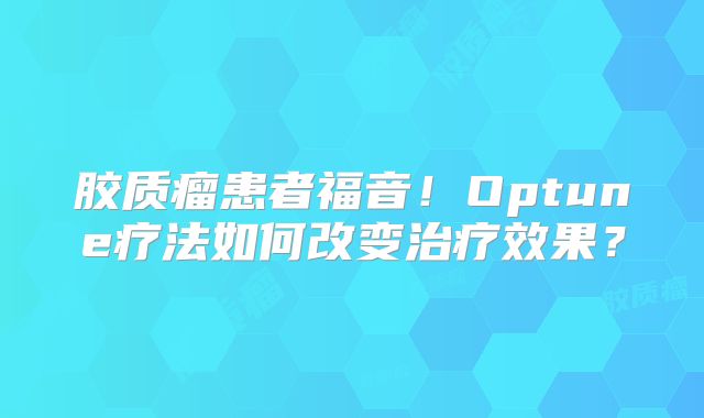 胶质瘤患者福音！Optune疗法如何改变治疗效果？