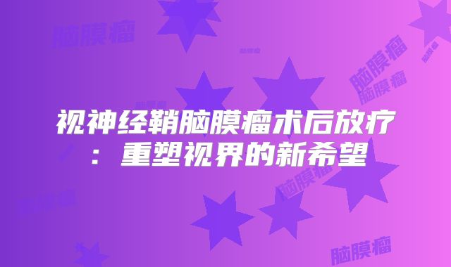 视神经鞘脑膜瘤术后放疗：重塑视界的新希望