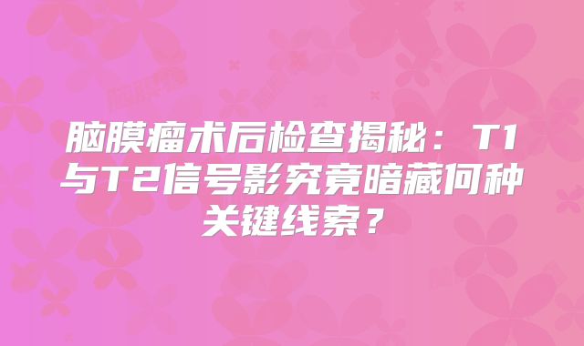 脑膜瘤术后检查揭秘：T1与T2信号影究竟暗藏何种关键线索？