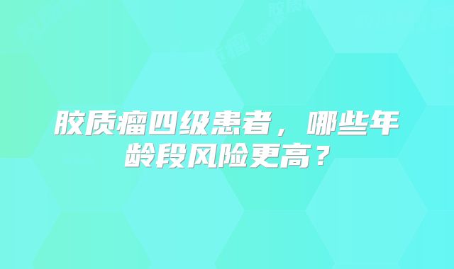 胶质瘤四级患者，哪些年龄段风险更高？
