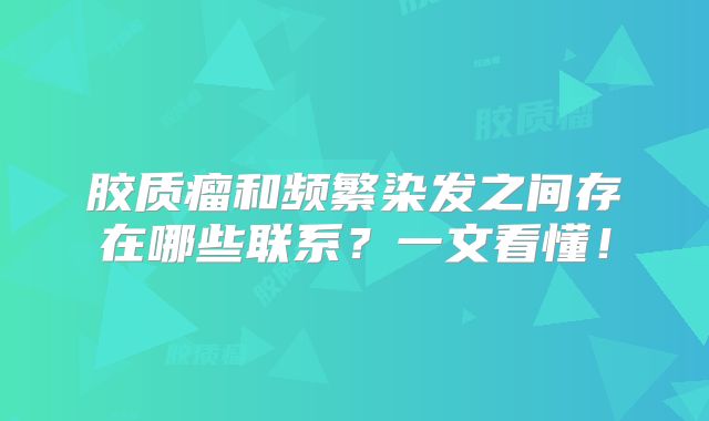 胶质瘤和频繁染发之间存在哪些联系？一文看懂！