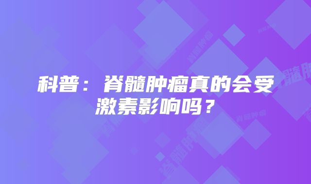 科普：脊髓肿瘤真的会受激素影响吗？