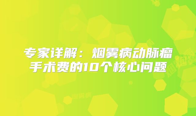 专家详解：烟雾病动脉瘤手术费的10个核心问题