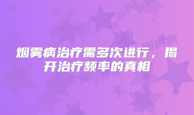 烟雾病治疗需多次进行，揭开治疗频率的真相