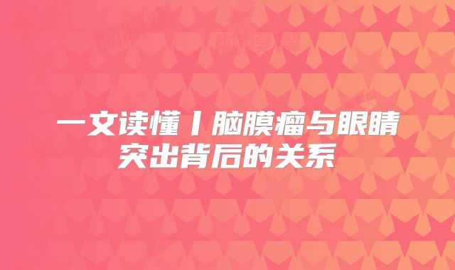 一文读懂丨脑膜瘤与眼睛突出背后的关系