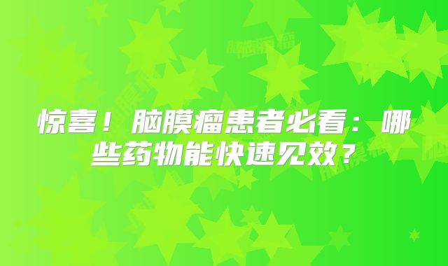 惊喜！脑膜瘤患者必看：哪些药物能快速见效？