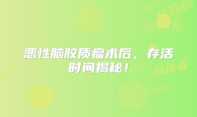 恶性脑胶质瘤术后，存活时间揭秘！