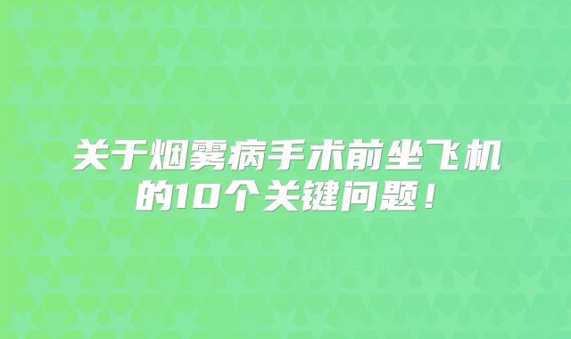 关于烟雾病手术前坐飞机的10个关键问题！