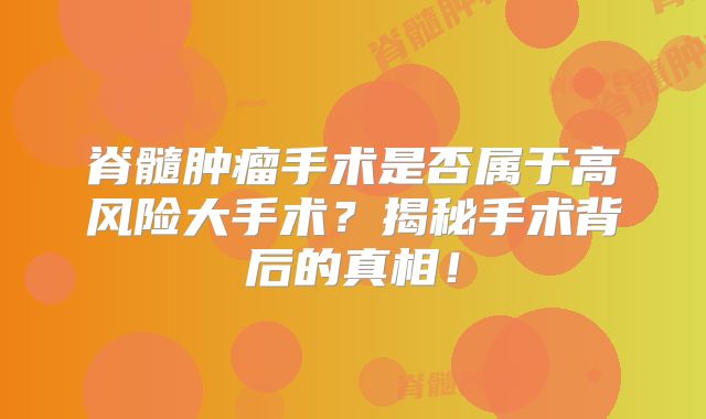 脊髓肿瘤手术是否属于高风险大手术？揭秘手术背后的真相！