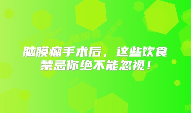脑膜瘤手术后，这些饮食禁忌你绝不能忽视！