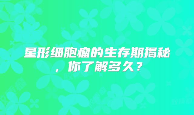 星形细胞瘤的生存期揭秘，你了解多久？
