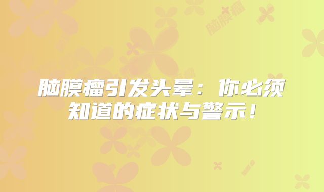 脑膜瘤引发头晕：你必须知道的症状与警示！