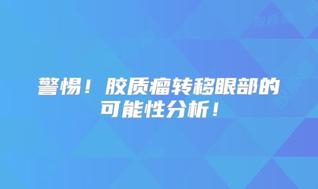 警惕！胶质瘤转移眼部的可能性分析！