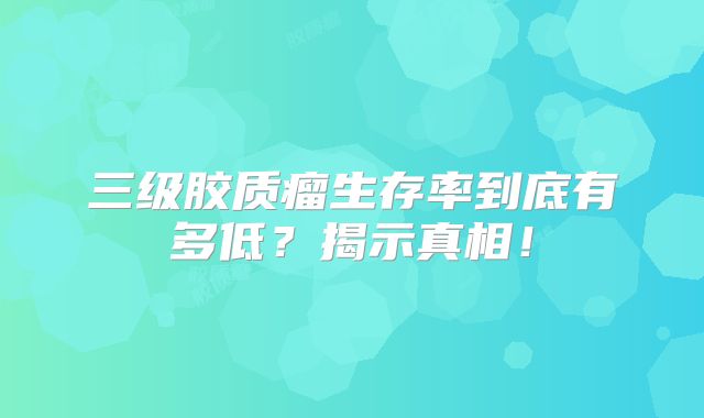 三级胶质瘤生存率到底有多低？揭示真相！