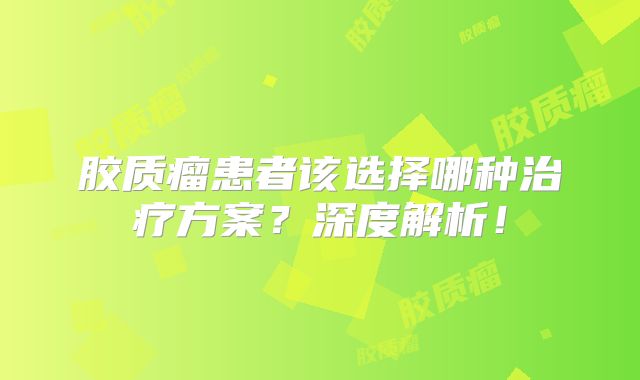 胶质瘤患者该选择哪种治疗方案？深度解析！