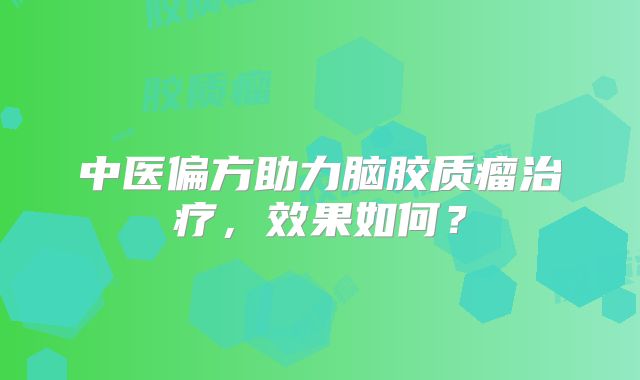 中医偏方助力脑胶质瘤治疗，效果如何？