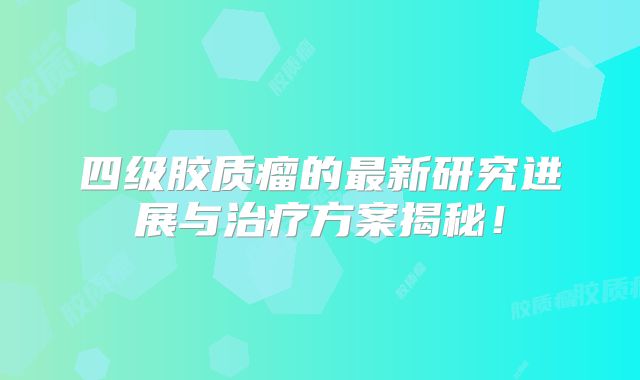 四级胶质瘤的最新研究进展与治疗方案揭秘！