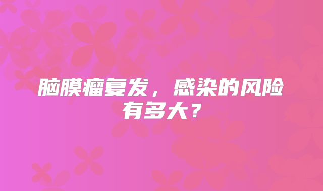 脑膜瘤复发，感染的风险有多大？