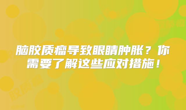 脑胶质瘤导致眼睛肿胀？你需要了解这些应对措施！