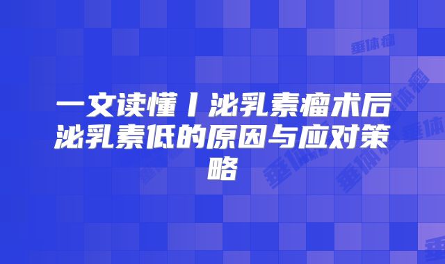 一文读懂丨泌乳素瘤术后泌乳素低的原因与应对策略