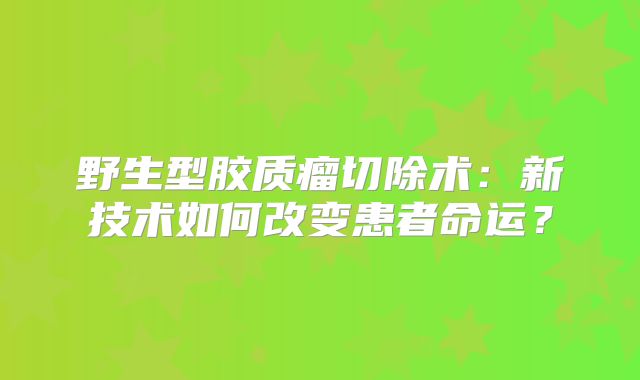 野生型胶质瘤切除术：新技术如何改变患者命运？
