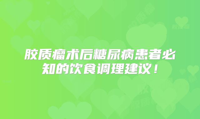 胶质瘤术后糖尿病患者必知的饮食调理建议！
