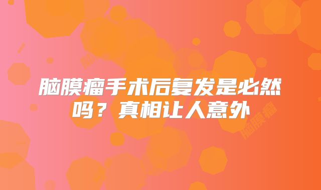 脑膜瘤手术后复发是必然吗？真相让人意外