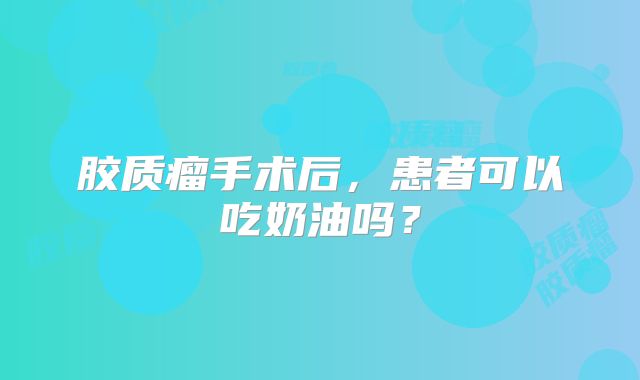 胶质瘤手术后，患者可以吃奶油吗？