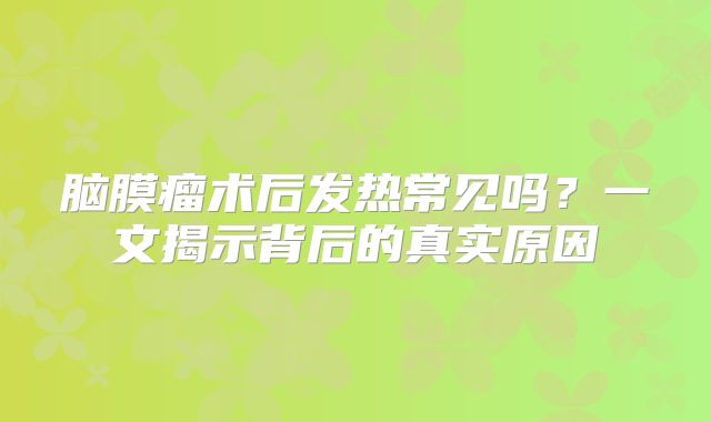 脑膜瘤术后发热常见吗？一文揭示背后的真实原因