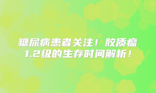 糖尿病患者关注！胶质瘤1.2级的生存时间解析！