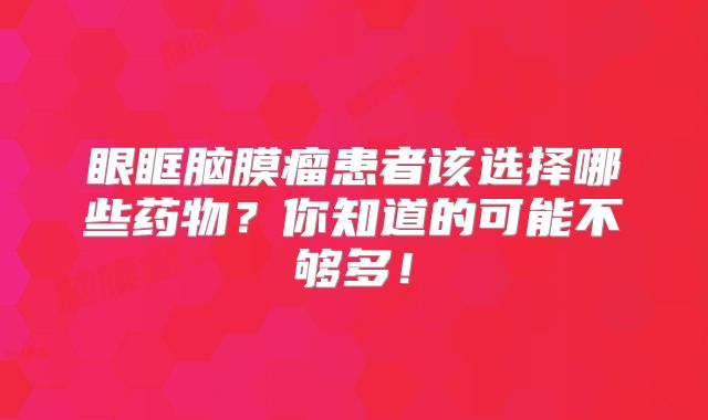 眼眶脑膜瘤患者该选择哪些药物？你知道的可能不够多！