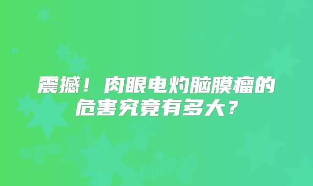 震撼！肉眼电灼脑膜瘤的危害究竟有多大？