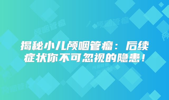 揭秘小儿颅咽管瘤：后续症状你不可忽视的隐患！