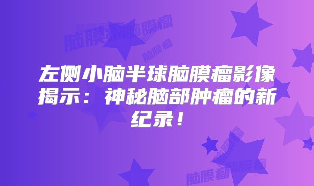 左侧小脑半球脑膜瘤影像揭示：神秘脑部肿瘤的新纪录！
