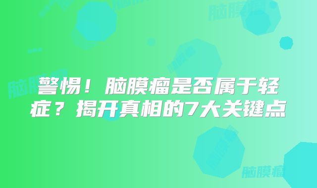 警惕！脑膜瘤是否属于轻症？揭开真相的7大关键点
