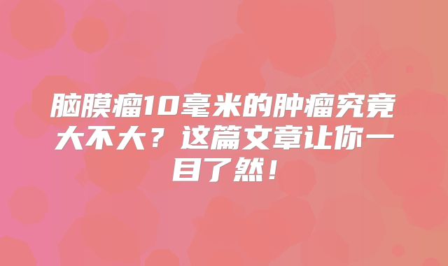 脑膜瘤10毫米的肿瘤究竟大不大？这篇文章让你一目了然！