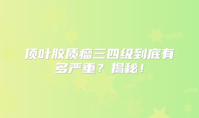 顶叶胶质瘤三四级到底有多严重？揭秘！