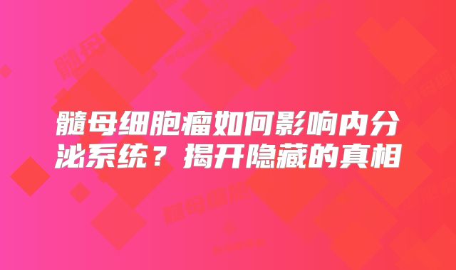 髓母细胞瘤如何影响内分泌系统？揭开隐藏的真相