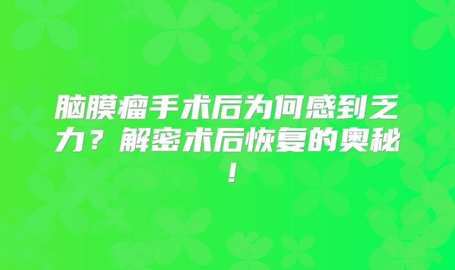 脑膜瘤手术后为何感到乏力？解密术后恢复的奥秘！