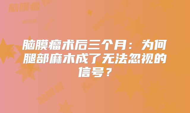 脑膜瘤术后三个月：为何腿部麻木成了无法忽视的信号？