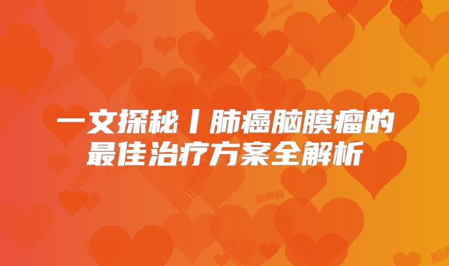 一文探秘丨肺癌脑膜瘤的最佳治疗方案全解析