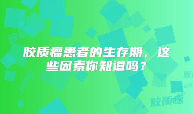 胶质瘤患者的生存期，这些因素你知道吗？