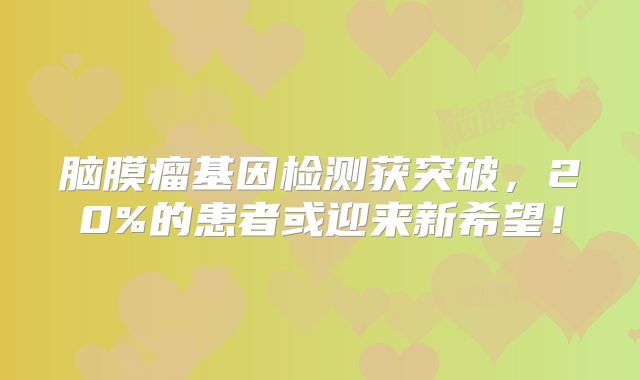 脑膜瘤基因检测获突破，20%的患者或迎来新希望！