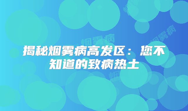 揭秘烟雾病高发区：您不知道的致病热土